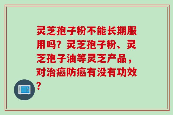 灵芝孢子粉不能长期服用吗？灵芝孢子粉、灵芝孢子油等灵芝产品，对治癌防癌有没有功效？