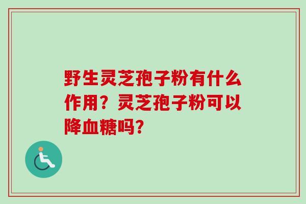 野生灵芝孢子粉有什么作用？灵芝孢子粉可以降血糖吗？