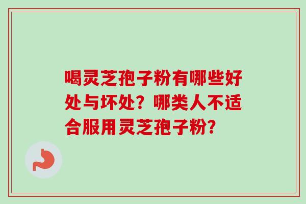 喝灵芝孢子粉有哪些好处与坏处？哪类人不适合服用灵芝孢子粉？