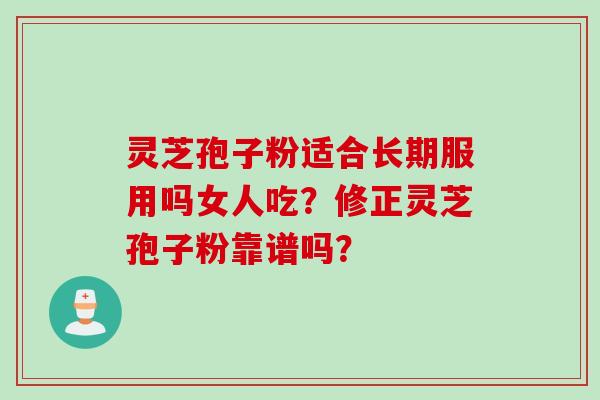 灵芝孢子粉适合长期服用吗女人吃？修正灵芝孢子粉靠谱吗？