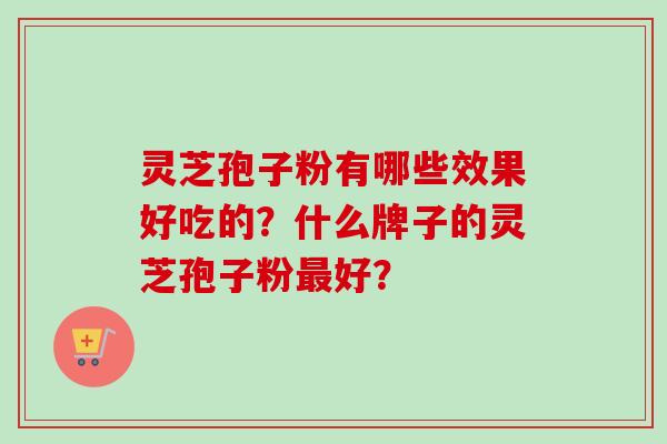 灵芝孢子粉有哪些效果好吃的？什么牌子的灵芝孢子粉最好？