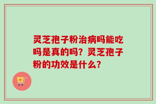 灵芝孢子粉治病吗能吃吗是真的吗？灵芝孢子粉的功效是什么？