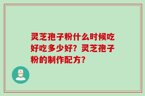 灵芝孢子粉什么时候吃好吃多少好？灵芝孢子粉的制作配方？