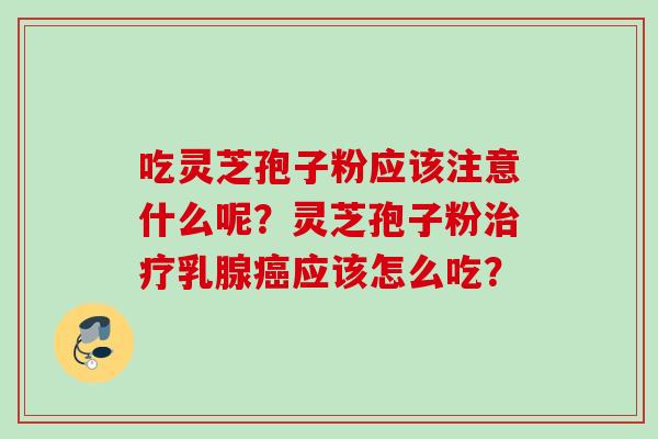 吃灵芝孢子粉应该注意什么呢？灵芝孢子粉治疗乳腺癌应该怎么吃？