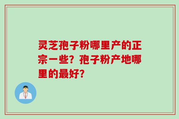 灵芝孢子粉哪里产的正宗一些？孢子粉产地哪里的最好？