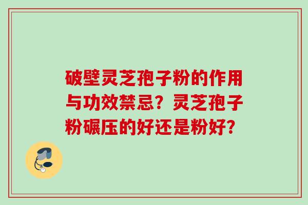 破壁灵芝孢子粉的作用与功效禁忌？灵芝孢子粉碾压的好还是粉好？