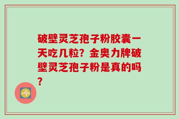 破壁灵芝孢子粉胶囊一天吃几粒？金奥力牌破壁灵芝孢子粉是真的吗？