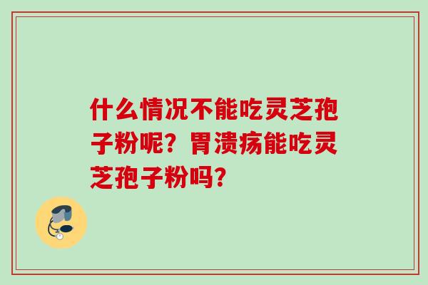 什么情况不能吃灵芝孢子粉呢？胃溃疡能吃灵芝孢子粉吗？