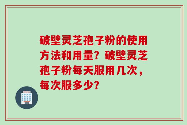 破壁灵芝孢子粉的使用方法和用量？破壁灵芝孢子粉每天服用几次，每次服多少？