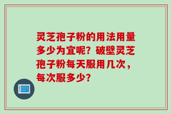 灵芝孢子粉的用法用量多少为宜呢？破壁灵芝孢子粉每天服用几次，每次服多少？