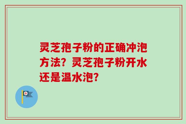 灵芝孢子粉的正确冲泡方法？灵芝孢子粉开水还是温水泡？