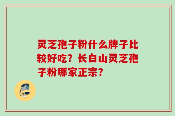 灵芝孢子粉什么牌子比较好吃？长白山灵芝孢子粉哪家正宗？