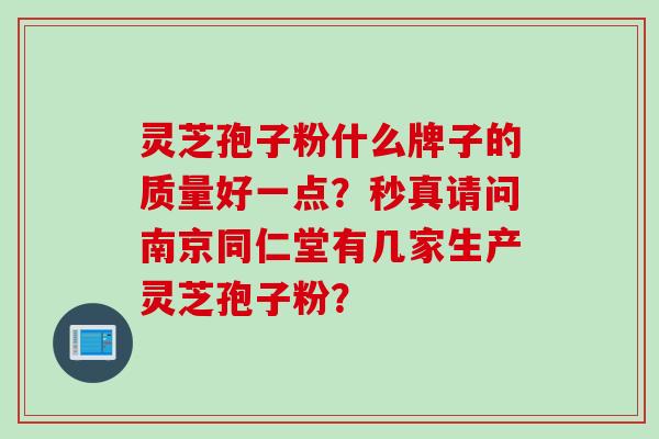 灵芝孢子粉什么牌子的质量好一点？秒真请问南京同仁堂有几家生产灵芝孢子粉？