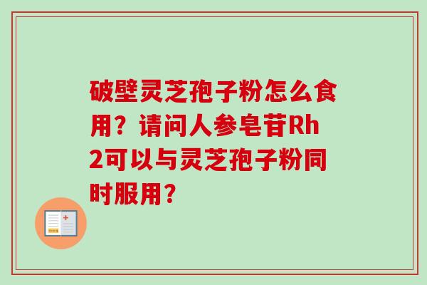 破壁灵芝孢子粉怎么食用？请问人参皂苷Rh2可以与灵芝孢子粉同时服用？