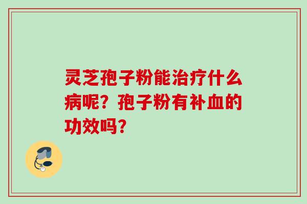 灵芝孢子粉能治疗什么病呢？孢子粉有补血的功效吗？