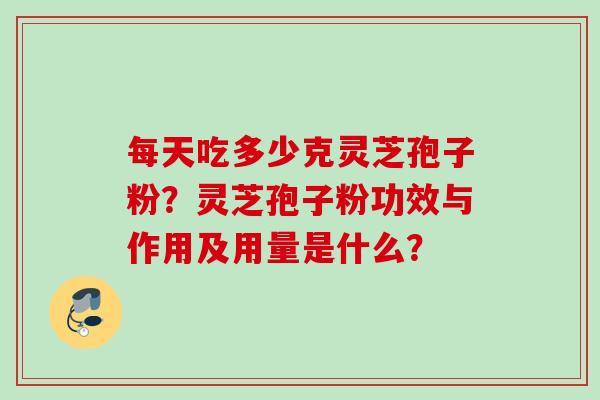 每天吃多少克灵芝孢子粉？灵芝孢子粉功效与作用及用量是什么？