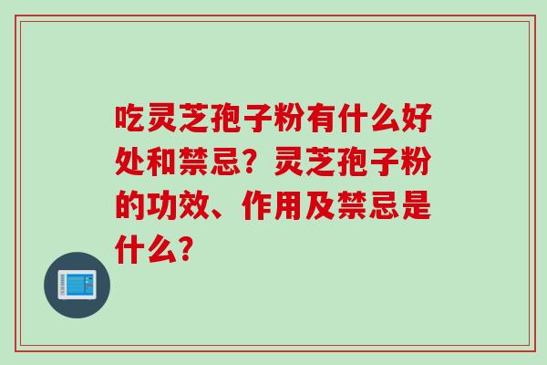 吃灵芝孢子粉有什么好处和禁忌？灵芝孢子粉的功效、作用及禁忌是什么？