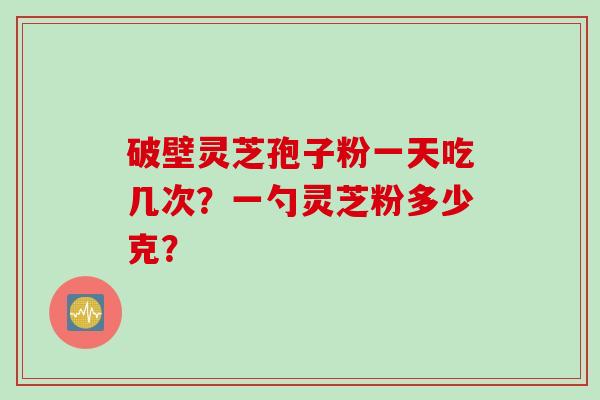 破壁灵芝孢子粉一天吃几次？一勺灵芝粉多少克？