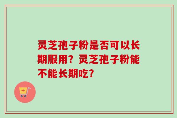 灵芝孢子粉是否可以长期服用？灵芝孢子粉能不能长期吃？