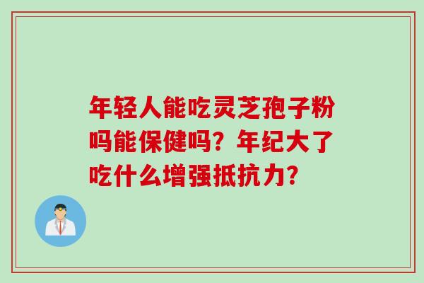 年轻人能吃灵芝孢子粉吗能保健吗？年纪大了吃什么增强抵抗力？