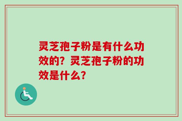 灵芝孢子粉是有什么功效的？灵芝孢子粉的功效是什么？