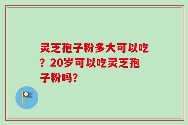 灵芝孢子粉多大可以吃？20岁可以吃灵芝孢子粉吗？