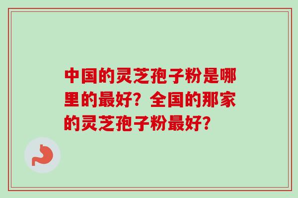 中国的灵芝孢子粉是哪里的最好？全国的那家的灵芝孢子粉最好？