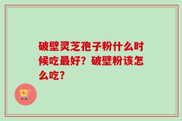 破壁灵芝孢子粉什么时候吃最好？破壁粉该怎么吃？