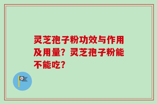 灵芝孢子粉功效与作用及用量？灵芝孢子粉能不能吃？