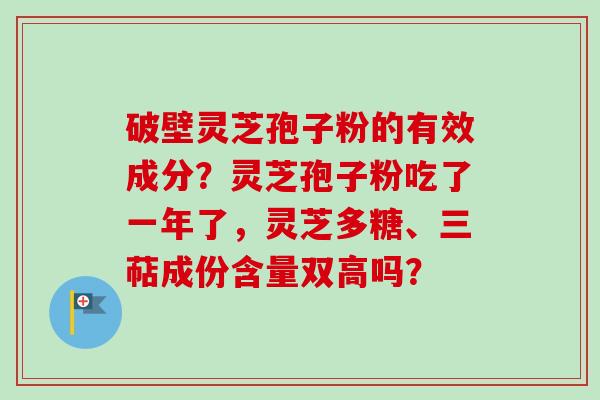 破壁灵芝孢子粉的有效成分？灵芝孢子粉吃了一年了，灵芝多糖、三萜成份含量双高吗？