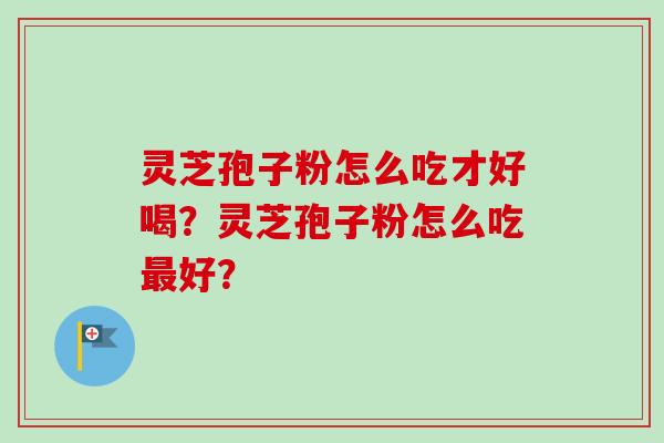 灵芝孢子粉怎么吃才好喝？灵芝孢子粉怎么吃最好？