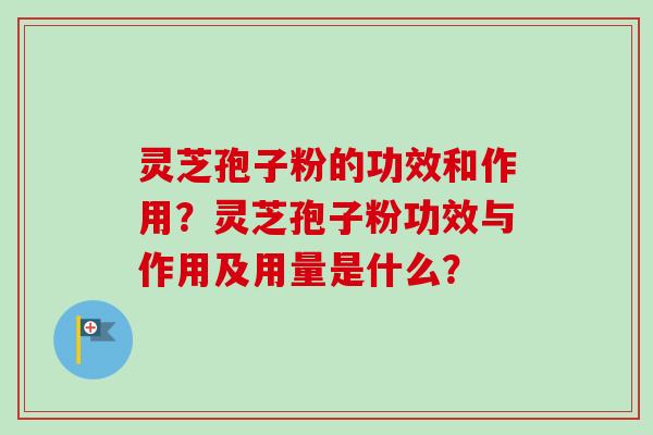 灵芝孢子粉的功效和作用？灵芝孢子粉功效与作用及用量是什么？