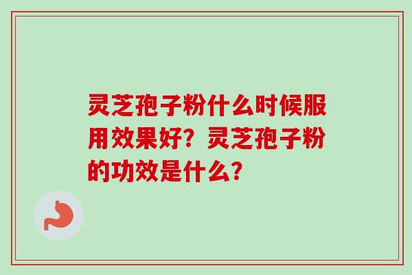 灵芝孢子粉什么时候服用效果好？灵芝孢子粉的功效是什么？