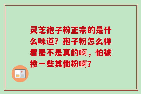 灵芝孢子粉正宗的是什么味道？孢子粉怎么样看是不是真的啊，怕被掺一些其他粉啊？