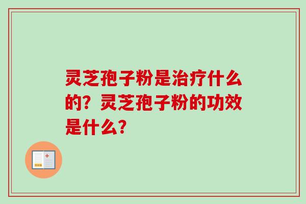 灵芝孢子粉是治疗什么的？灵芝孢子粉的功效是什么？