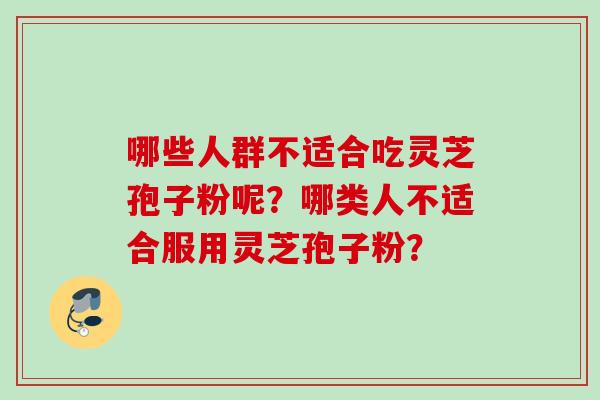 哪些人群不适合吃灵芝孢子粉呢？哪类人不适合服用灵芝孢子粉？