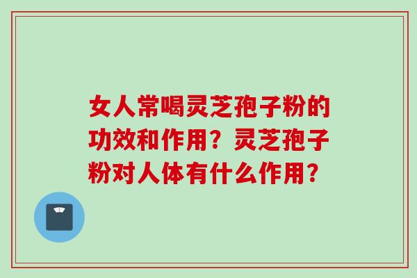 女人常喝灵芝孢子粉的功效和作用？灵芝孢子粉对人体有什么作用？