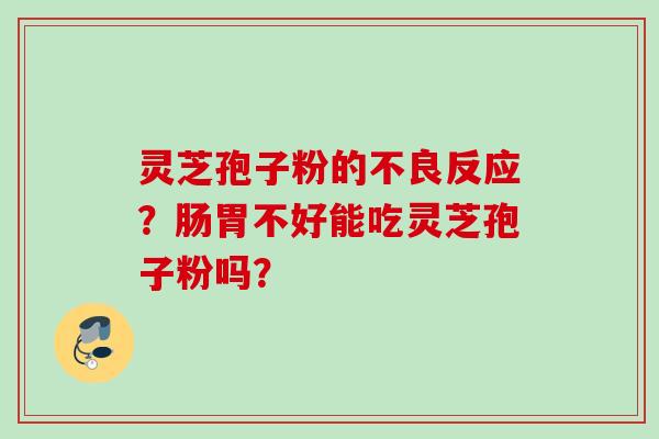 灵芝孢子粉的不良反应？肠胃不好能吃灵芝孢子粉吗？