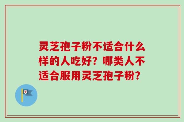 灵芝孢子粉不适合什么样的人吃好？哪类人不适合服用灵芝孢子粉？