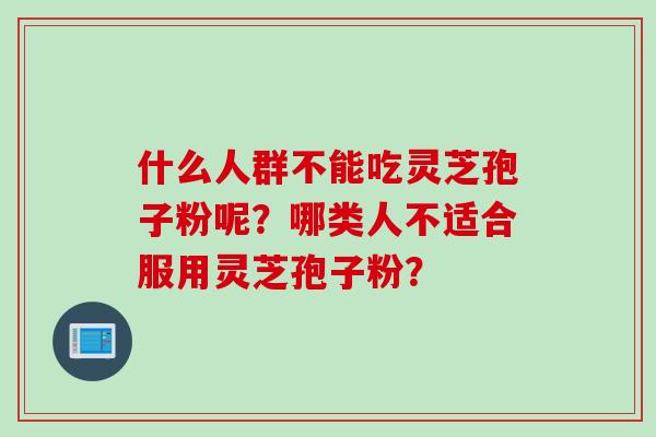 什么人群不能吃灵芝孢子粉呢？哪类人不适合服用灵芝孢子粉？