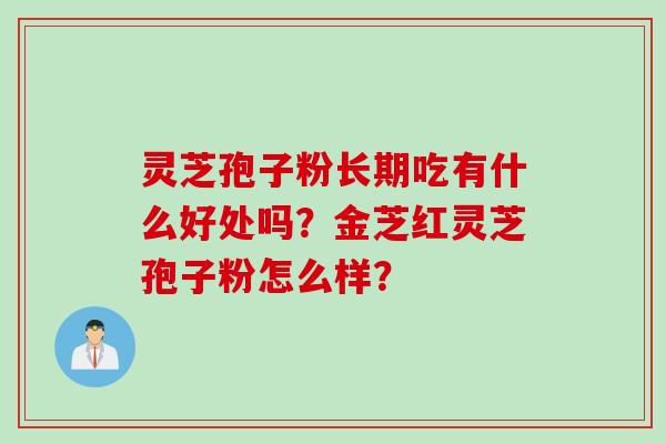 灵芝孢子粉长期吃有什么好处吗？金芝红灵芝孢子粉怎么样？