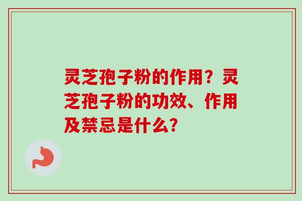 灵芝孢子粉的作用？灵芝孢子粉的功效、作用及禁忌是什么？