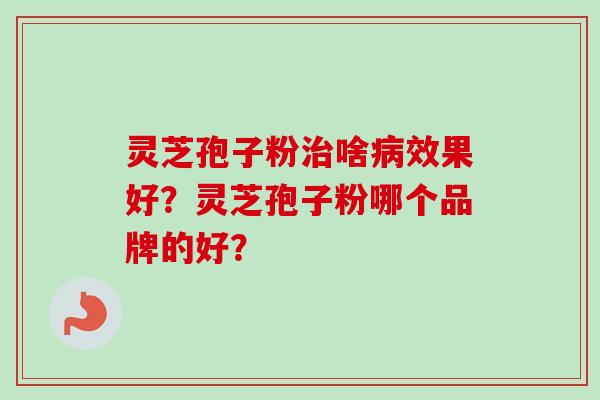 灵芝孢子粉治啥病效果好？灵芝孢子粉哪个品牌的好？