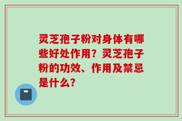 灵芝孢子粉对身体有哪些好处作用？灵芝孢子粉的功效、作用及禁忌是什么？