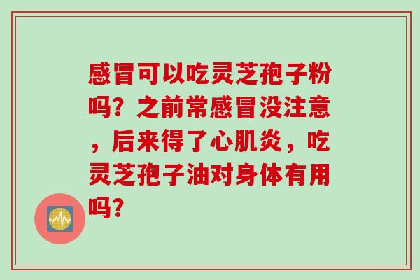 感冒可以吃灵芝孢子粉吗？之前常感冒没注意，后来得了心肌炎，吃灵芝孢子油对身体有用吗？