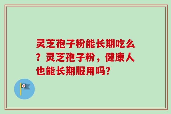 灵芝孢子粉能长期吃么？灵芝孢子粉，健康人也能长期服用吗？