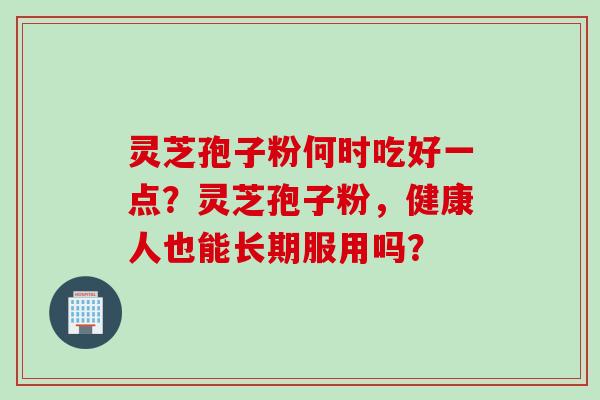 灵芝孢子粉何时吃好一点？灵芝孢子粉，健康人也能长期服用吗？