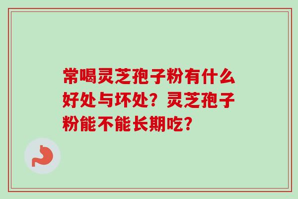 常喝灵芝孢子粉有什么好处与坏处？灵芝孢子粉能不能长期吃？