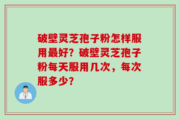 破壁灵芝孢子粉怎样服用最好？破壁灵芝孢子粉每天服用几次，每次服多少？