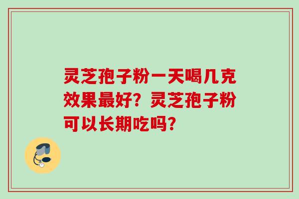 灵芝孢子粉一天喝几克效果最好？灵芝孢子粉可以长期吃吗？